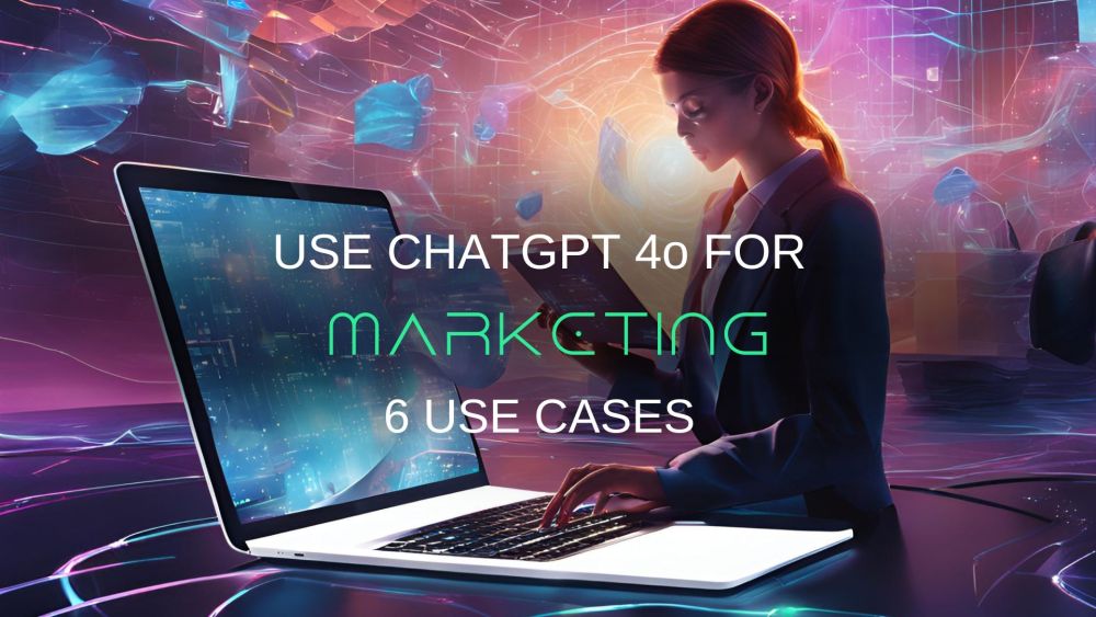 ChatGPT 4o to Transform Your Marketing Game - 6 Use Cases